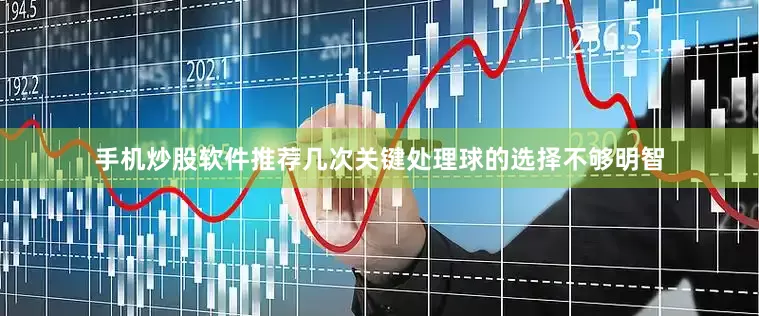 手机炒股软件推荐几次关键处理球的选择不够明智