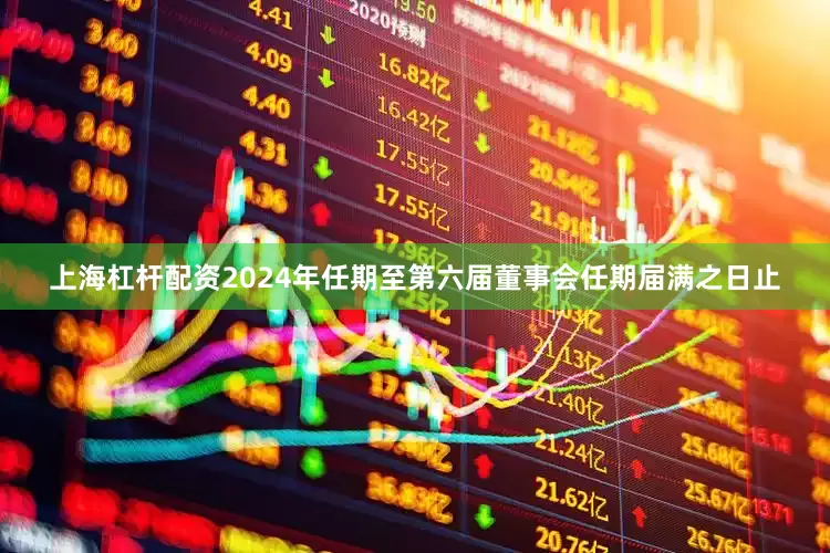 上海杠杆配资2024年任期至第六届董事会任期届满之日止