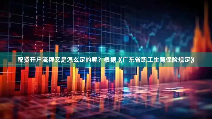 配资开户流程又是怎么定的呢？根据《广东省职工生育保险规定》
