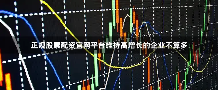 正规股票配资官网平台维持高增长的企业不算多