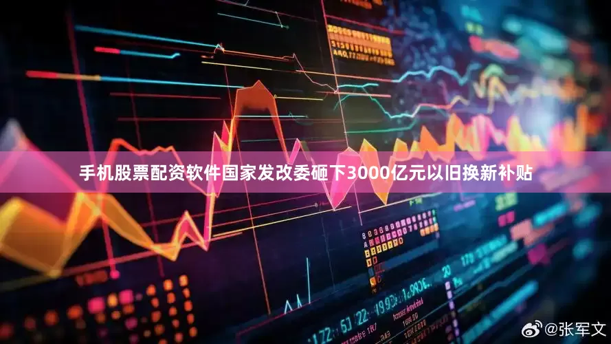 手机股票配资软件国家发改委砸下3000亿元以旧换新补贴