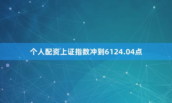 个人配资上证指数冲到6124.04点