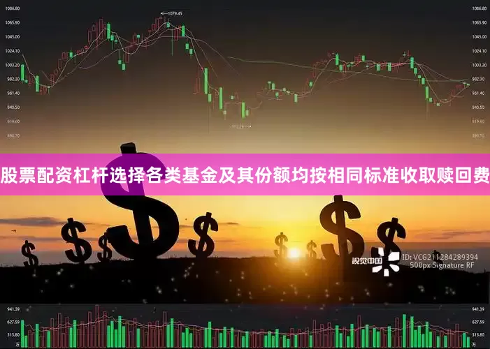 股票配资杠杆选择各类基金及其份额均按相同标准收取赎回费