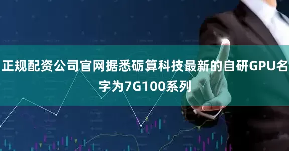 正规配资公司官网据悉砺算科技最新的自研GPU名字为7G100系列