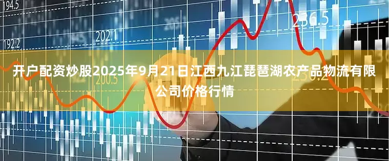 开户配资炒股2025年9月21日江西九江琵琶湖农产品物流有限公司价格行情