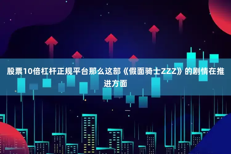 股票10倍杠杆正规平台那么这部《假面骑士ZZZ》的剧情在推进方面