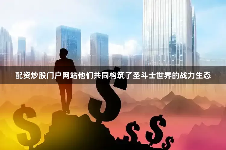 配资炒股门户网站他们共同构筑了圣斗士世界的战力生态