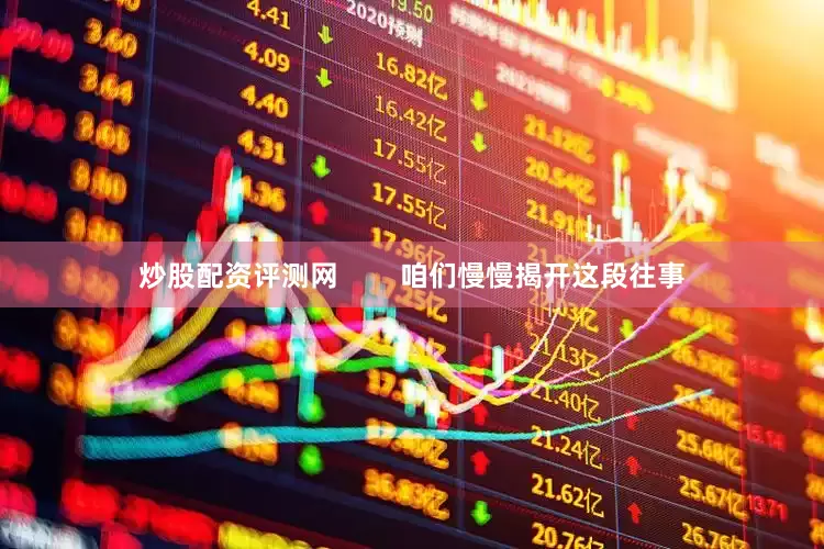 炒股配资评测网        咱们慢慢揭开这段往事