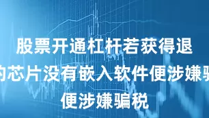 股票开通杠杆若获得退税的芯片没有嵌入软件便涉嫌骗税