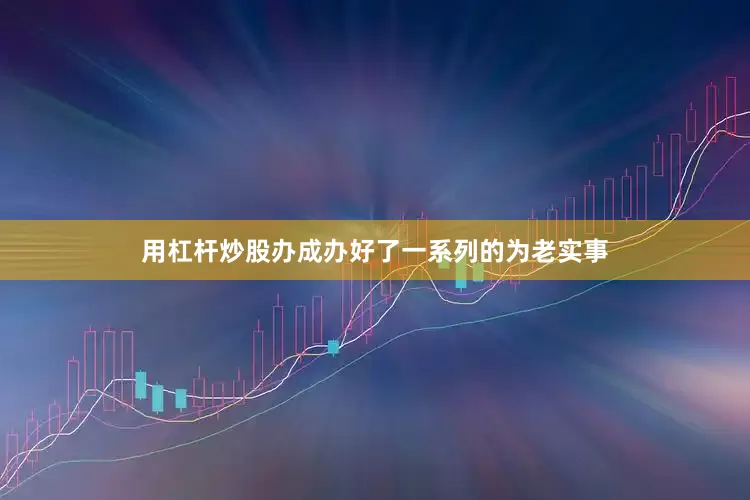 用杠杆炒股办成办好了一系列的为老实事