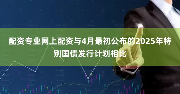 配资专业网上配资与4月最初公布的2025年特别国债发行计划相比