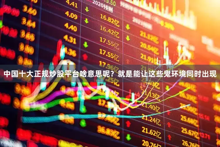 中国十大正规炒股平台啥意思呢？就是能让这些鬼环境同时出现