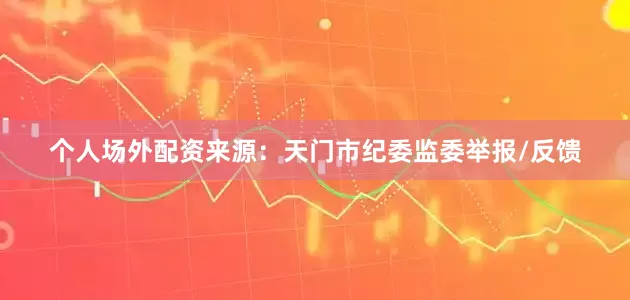 个人场外配资来源：天门市纪委监委举报/反馈