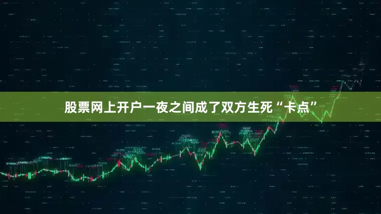 股票网上开户一夜之间成了双方生死“卡点”