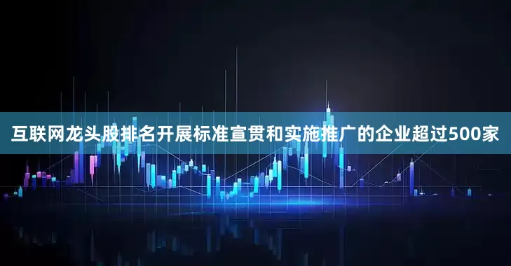 互联网龙头股排名开展标准宣贯和实施推广的企业超过500家